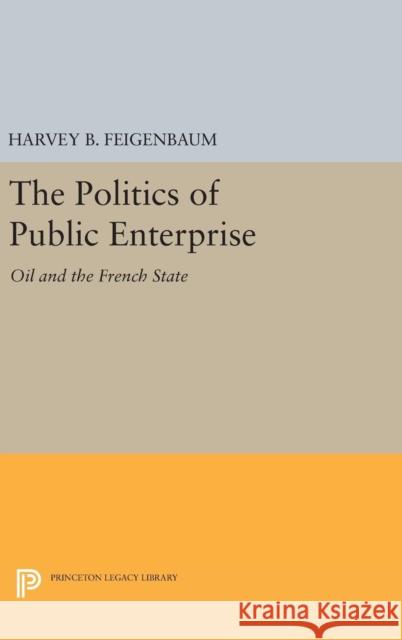 The Politics of Public Enterprise: Oil and the French State Harvey B. Feigenbaum 9780691653976