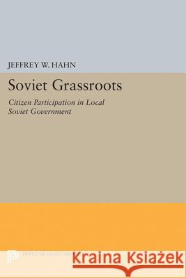 Soviet Grassroots: Citizen Participation in Local Soviet Government Jeffrey W. Hahn 9780691654065 Princeton University Press