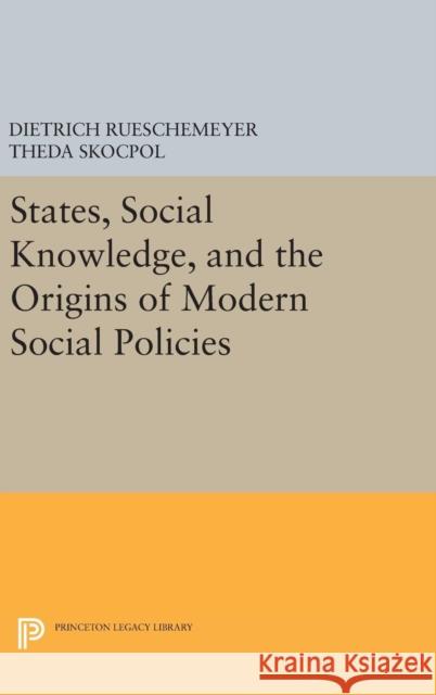 States, Social Knowledge, and the Origins of Modern Social Policies Dietrich Rueschemeyer Theda Skocpol 9780691654072 Princeton University Press