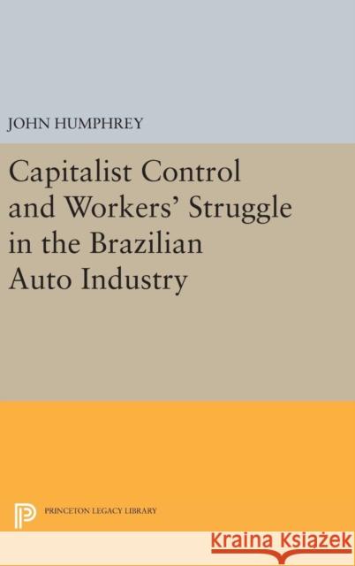 Capitalist Control and Workers' Struggle in the Brazilian Auto Industry John Humphrey 9780691654119 Princeton University Press