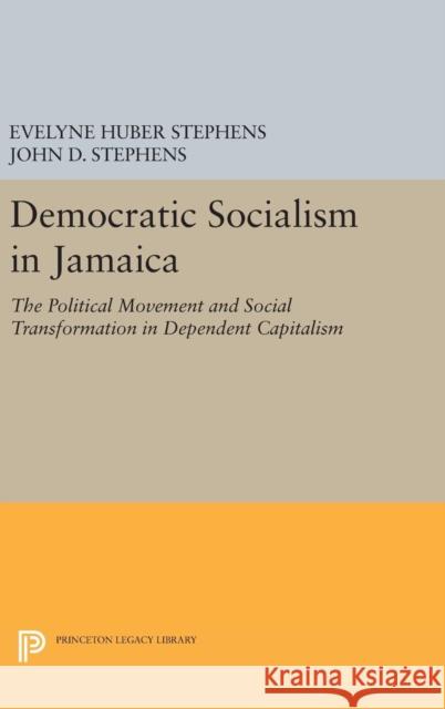 Democratic Socialism in Jamaica: The Political Movement and Social Transformation in Dependent Capitalism Evelyne Huber Stephens John D. Stephens 9780691654126