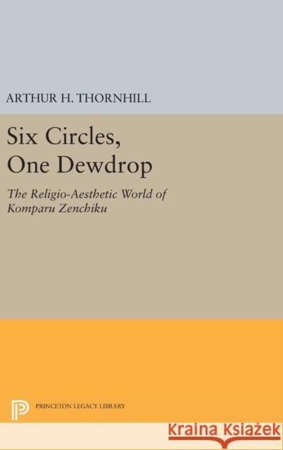 Six Circles, One Dewdrop: The Religio-Aesthetic World of Komparu Zenchiku Arthur H. Thornhill 9780691654140 Princeton University Press