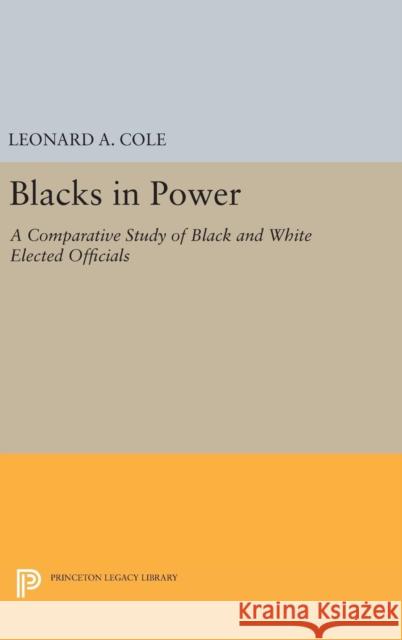 Blacks in Power: A Comparative Study of Black and White Elected Officials Leonard a. Cole 9780691654720