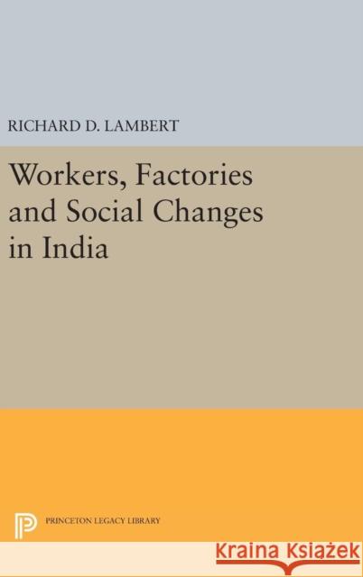 Workers, Factories and Social Changes in India Richard D. Lambert 9780691654782