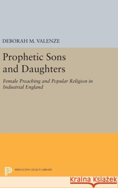 Prophetic Sons and Daughters: Female Preaching and Popular Religion in Industrial England Deborah M. Valenze 9780691655000