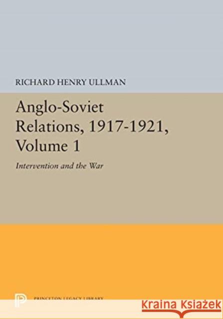 Anglo-Soviet Relations, 1917-1921, Volume 1: Intervention and the War Richard Henry Ullman 9780691655116