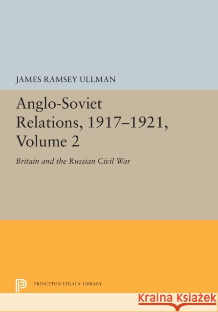 Anglo-Soviet Relations, 1917-1921, Volume 2: Britain and the Russian Civil War James Ramsey Ullman 9780691655123