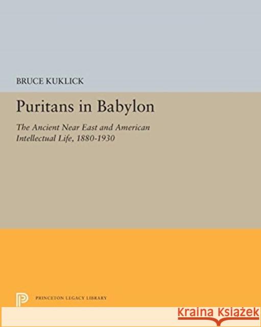 Puritans in Babylon: The Ancient Near East and American Intellectual Life, 1880-1930 Bruce Kuklick 9780691655147 Princeton University Press