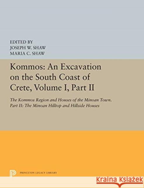 Kommos: An Excavation on the South Coast of Crete, Volume I, Part II: The Kommos Region and Houses of the Minoan Town. Part II: The Minoan Hilltop and Joseph W. Shaw Maria C. Shaw 9780691655178 Princeton University Press