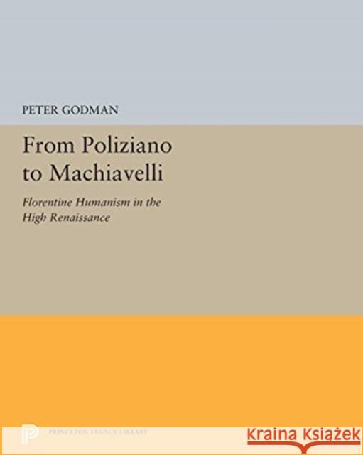 From Poliziano to Machiavelli: Florentine Humanism in the High Renaissance Peter Godman 9780691655284 Princeton University Press