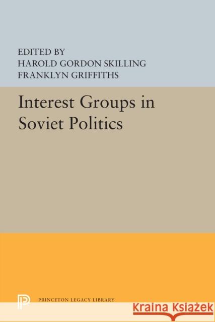 Interest Groups in Soviet Politics Harold Gordon Skilling Franklyn Griffiths 9780691655345