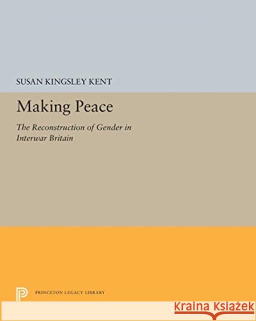 Making Peace: The Reconstruction of Gender in Interwar Britain Susan Kingsley Kent 9780691655376