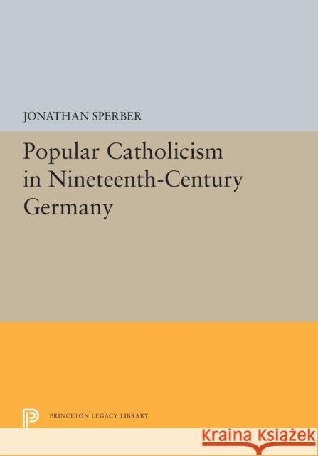 Popular Catholicism in Nineteenth-Century Germany Jonathan Sperber 9780691655512