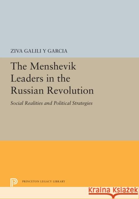 The Menshevik Leaders in the Russian Revolution: Social Realities and Political Strategies Ziva Galil 9780691655697