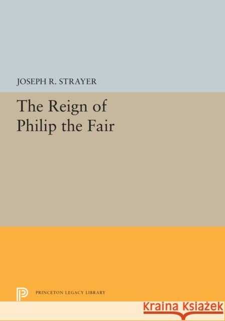 The Reign of Philip the Fair Joseph R. Strayer 9780691655710