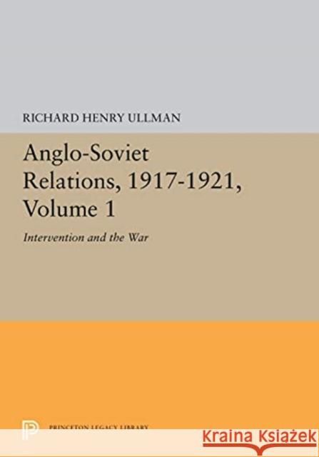 Anglo-Soviet Relations, 1917-1921, Volume 1: Intervention and the War Richard Henry Ullman 9780691656052