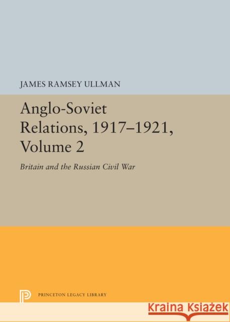 Anglo-Soviet Relations, 1917-1921, Volume 2: Britain and the Russian Civil War James Ramsey Ullman 9780691656069 Princeton University Press