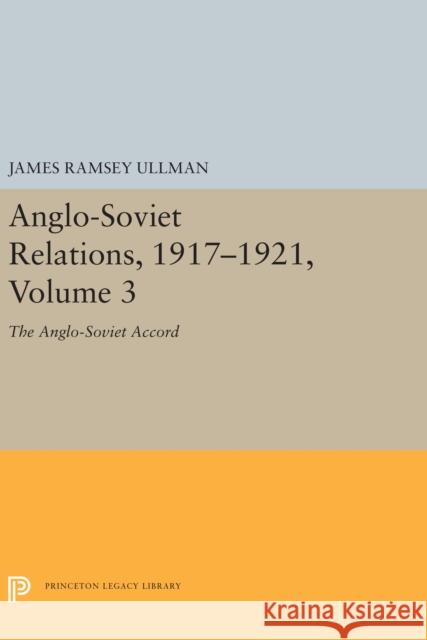Anglo-Soviet Relations, 1917-1921, Volume 3: The Anglo-Soviet Accord James Ramsey Ullman 9780691656076 Princeton University Press