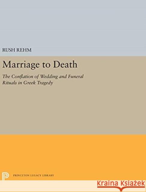 Marriage to Death: The Conflation of Wedding and Funeral Rituals in Greek Tragedy Rush Rehm 9780691656281 Princeton University Press