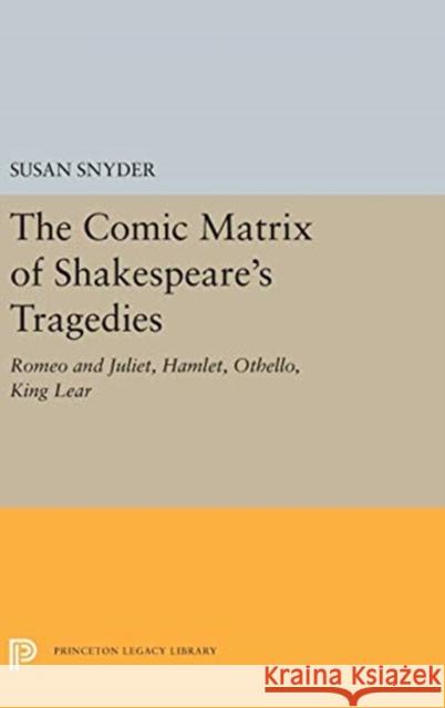 The Comic Matrix of Shakespeare's Tragedies: Romeo and Juliet, Hamlet, Othello, and King Lear Susan Snyder 9780691656380 Princeton University Press