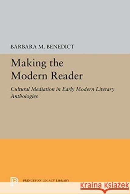 Making the Modern Reader: Cultural Mediation in Early Modern Literary Anthologies Barbara M. Benedict 9780691656434