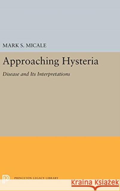 Approaching Hysteria: Disease and Its Interpretations Mark S. Micale 9780691656465 Princeton University Press