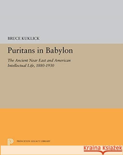 Puritans in Babylon: The Ancient Near East and American Intellectual Life, 1880-1930 Bruce Kuklick 9780691656564