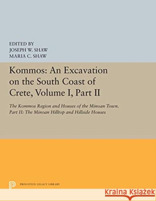 Kommos: An Excavation on the South Coast of Crete, Volume I, Part II: The Kommos Region and Houses of the Minoan Town. Part II: The Minoan Hilltop and Joseph W. Shaw Maria C. Shaw 9780691656595 Princeton University Press