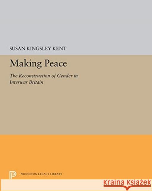 Making Peace: The Reconstruction of Gender in Interwar Britain Susan Kingsley Kent 9780691656793