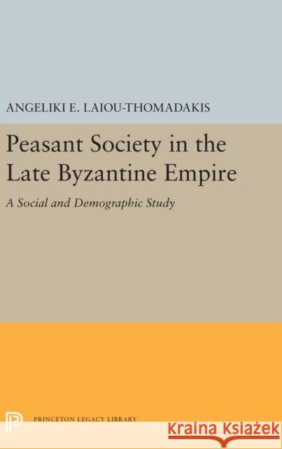 Peasant Society in the Late Byzantine Empire: A Social and Demographic Study Angeliki E. Laiou-Thomadakis 9780691656878