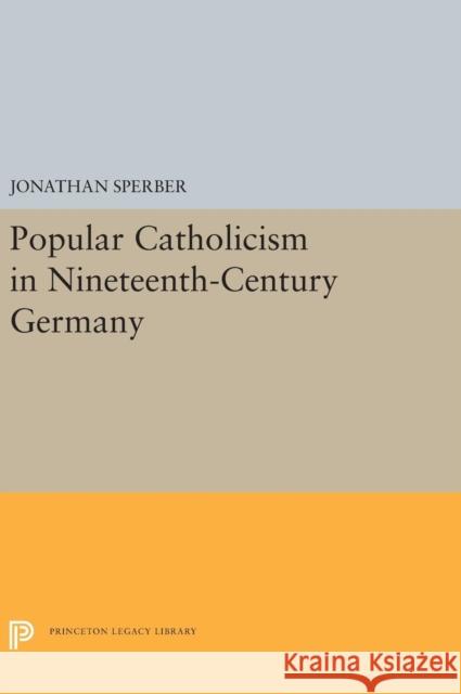 Popular Catholicism in Nineteenth-Century Germany Jonathan Sperber 9780691656939 Princeton University Press