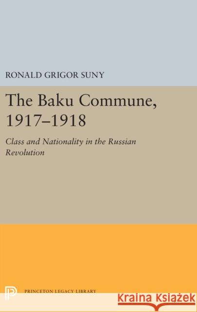 The Baku Commune, 1917-1918: Class and Nationality in the Russian Revolution Ronald Grigor Suny 9780691657035 Princeton University Press
