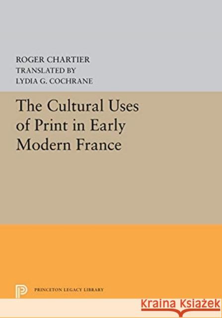 The Cultural Uses of Print in Early Modern France Roger Chartier Lydia G. Cochrane 9780691657073 Princeton University Press