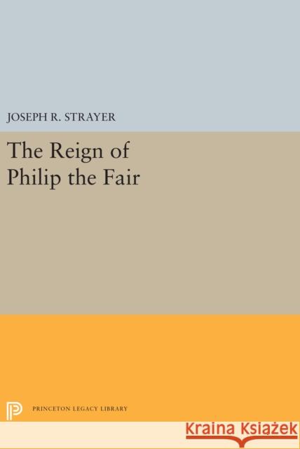 The Reign of Philip the Fair Joseph R. Strayer 9780691657134