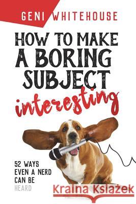 How to Make a Boring Subject Interesting: 52 Ways Even a Nerd Can Be Heard Geni Whitehouse 9780692001516 Upton and Blanding Associates
