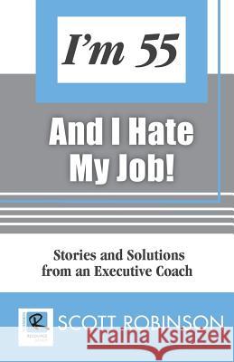 I'm 55 and I Hate My Job: Stories and Solutions from an Executive Coach Scott Robinson 9780692027257