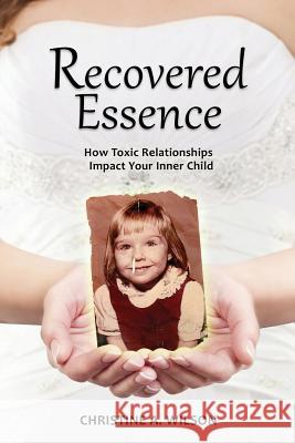 Recovered Essence: How Toxic Relationships Impact Your Inner Child Christine a. Wilson 9780692027585