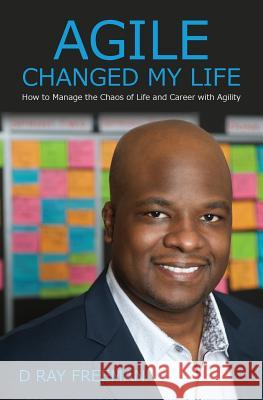 Agile Changed My Life: How to Manage the Chaos of Life and Career with Agility D. Ray Freeman 9780692028032 Agile Consultant Guide