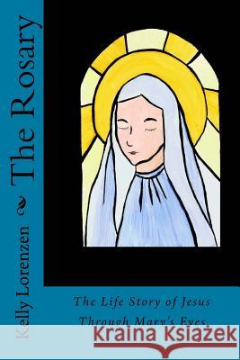 The Rosary: The Life Story of Jesus Through Mary's Eyes Kelly Lorenzen 9780692028186 Kelly Lorenzen