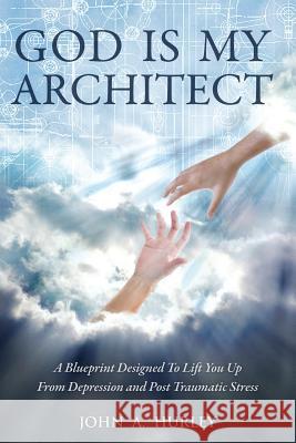 God Is My Architect: A Blueprint Designed To Lift You Up From Depression and Post Traumatic Stress Hurley, John a. 9780692028230