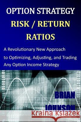 Option Strategy Risk / Return Ratios: A Revolutionary New Approach to Optimizing, Adjusting, and Trading Any Option Income Strategy Brian Johnson 9780692028292