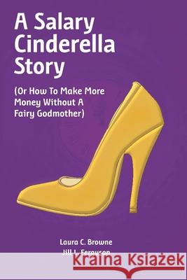 A Salary Cinderella Story: (Or How to Make More Money Without a Fairy Godmother) Ferguson, Jill L. 9780692041536