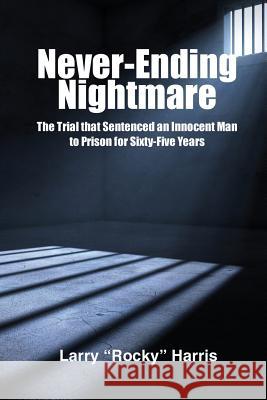 Never-Ending Nightmare: The Trial That Sentenced an Innocent Man to Prison for Sixty-Five Years Larry 