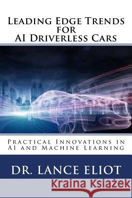 Leading Edge Trends for AI Driverless Cars: Practical Innovations in AI and Machine Learning Dr Lance Eliot 9780692042403 Lbe Press Publishing