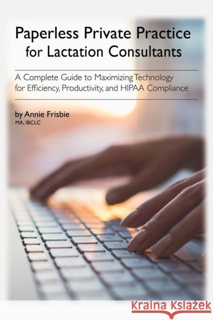 Paperless Private Practice for Lactation Consultants: A Complete Guide to Maximizing Technology for Efficiency, Productivity, and HIPAA Compliance Frisbie Ibclc Ma, Annie 9780692048665 Booklocker.com