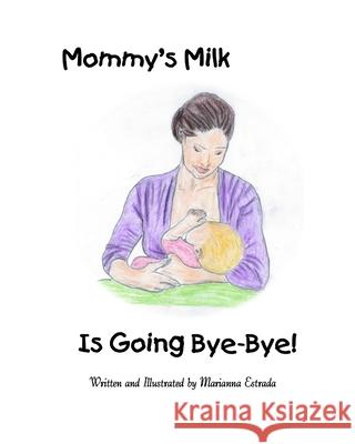 Mommy's Milk Is Going Bye-Bye! Marianna Estrada Marianna Estrada 9780692050637 Marianna Estrada