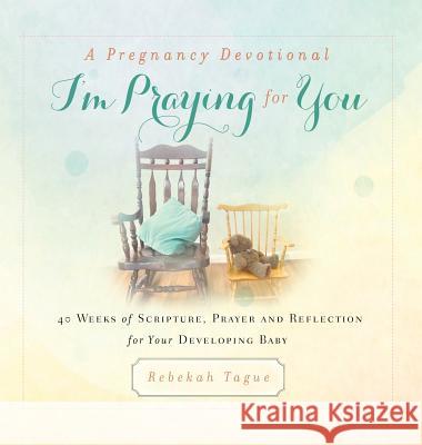 A Pregnancy Devotional- I'm Praying for You: 40 Weeks of Scripture, Prayer and Reflection for Your Developing Baby Rebekah Tague 9780692052839
