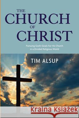 The Church of Christ: Pursuing God's Goals for His Church in a Divided Religious World Tim Alsup 9780692053058 Cross-Shaped Publishing