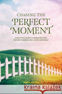 Chasing the Perfect Moment: A Practical Guide to Breaking Free, Moving Forward and Living Genuinely Ginny Brown 9780692054802