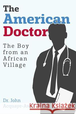 The American Doctor: The Boy from an African Village Dr John Acquaye-Awah 9780692055328 American Doctor